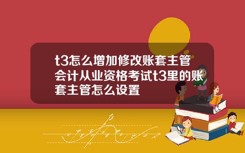 t3怎么增加修改账套主管会计从业资格考试t3里的账套主管怎么设置