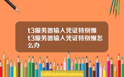 t3服务器输入凭证特别慢t3服务器输入凭证特别慢怎么办