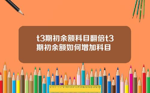 t3期初余额科目翻倍t3期初余额如何增加科目