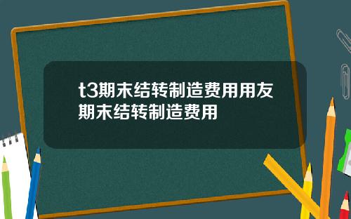 t3期末结转制造费用用友期末结转制造费用