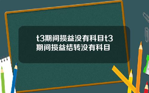 t3期间损益没有科目t3期间损益结转没有科目