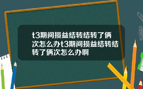 t3期间损益结转结转了俩次怎么办t3期间损益结转结转了俩次怎么办啊