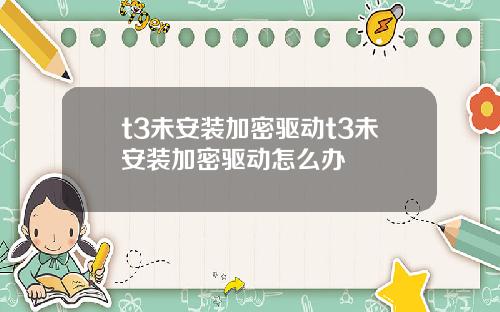 t3未安装加密驱动t3未安装加密驱动怎么办