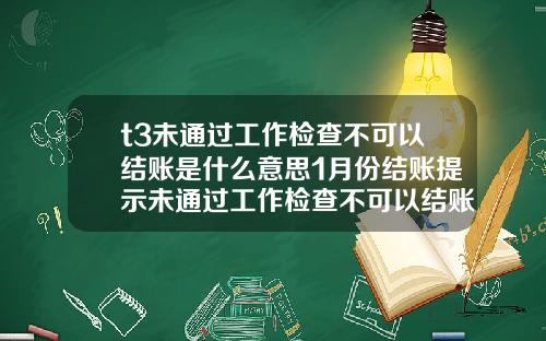 t3未通过工作检查不可以结账是什么意思1月份结账提示未通过工作检查不可以结账