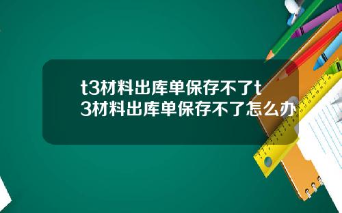 t3材料出库单保存不了t3材料出库单保存不了怎么办