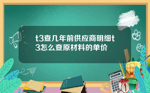 t3查几年前供应商明细t3怎么查原材料的单价