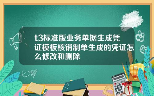 t3标准版业务单据生成凭证模板核销制单生成的凭证怎么修改和删除