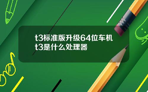 t3标准版升级64位车机t3是什么处理器