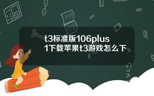 t3标准版106plus1下载苹果t3游戏怎么下