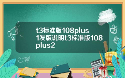 t3标准版108plus1发版说明t3标准版108plus2