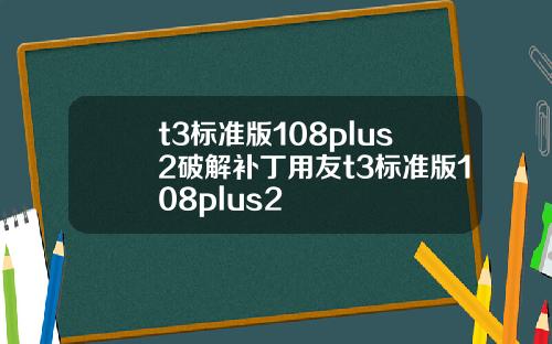 t3标准版108plus2破解补丁用友t3标准版108plus2