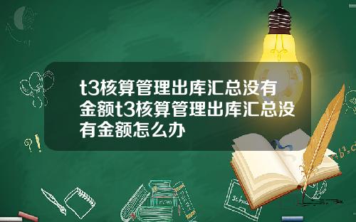 t3核算管理出库汇总没有金额t3核算管理出库汇总没有金额怎么办