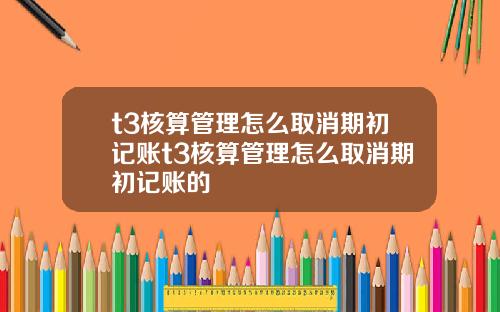 t3核算管理怎么取消期初记账t3核算管理怎么取消期初记账的