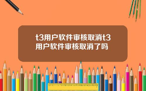 t3用户软件审核取消t3用户软件审核取消了吗