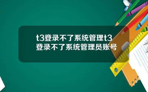 t3登录不了系统管理t3登录不了系统管理员账号