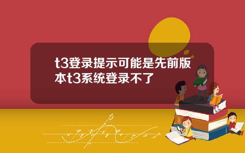 t3登录提示可能是先前版本t3系统登录不了