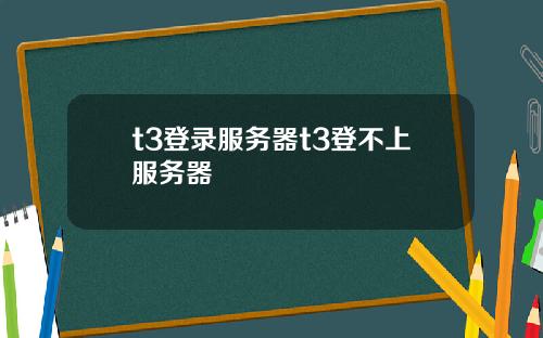 t3登录服务器t3登不上服务器