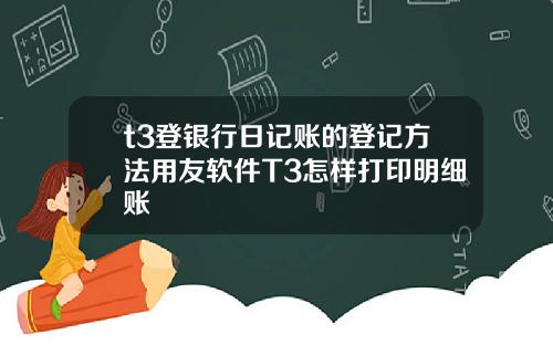 t3登银行日记账的登记方法用友软件T3怎样打印明细账