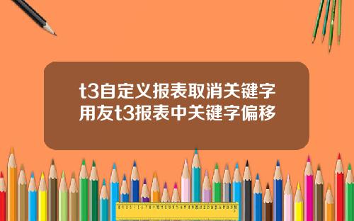 t3自定义报表取消关键字用友t3报表中关键字偏移
