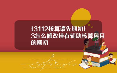 t3112核算请先期初t3怎么修改挂有辅助核算科目的期初