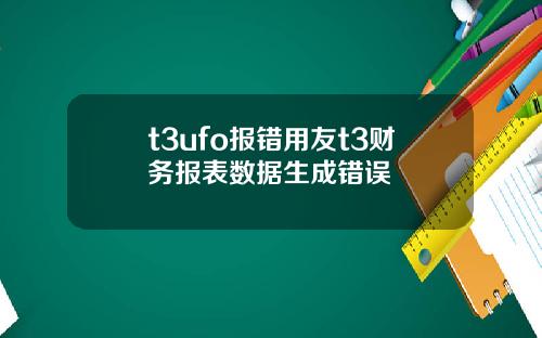 t3ufo报错用友t3财务报表数据生成错误