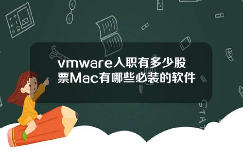 vmware入职有多少股票Mac有哪些必装的软件