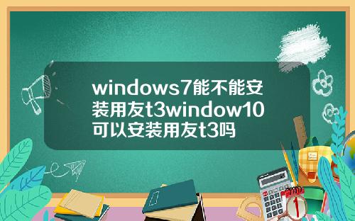 windows7能不能安装用友t3window10可以安装用友t3吗