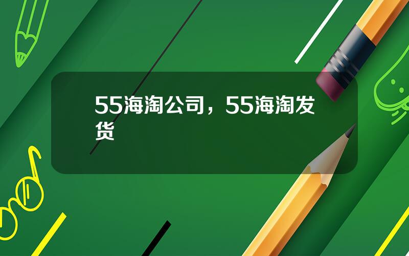 55海淘公司，55海淘发货
