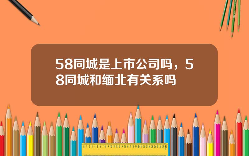 58同城是上市公司吗，58同城和缅北有关系吗
