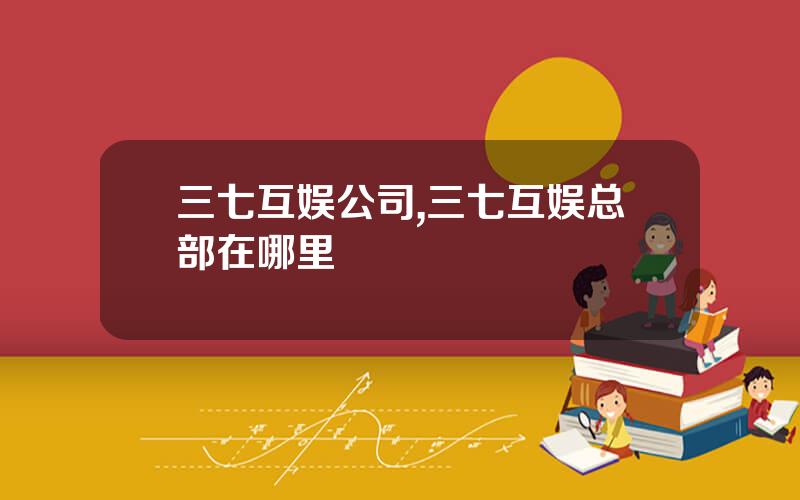 三七互娱公司,三七互娱总部在哪里