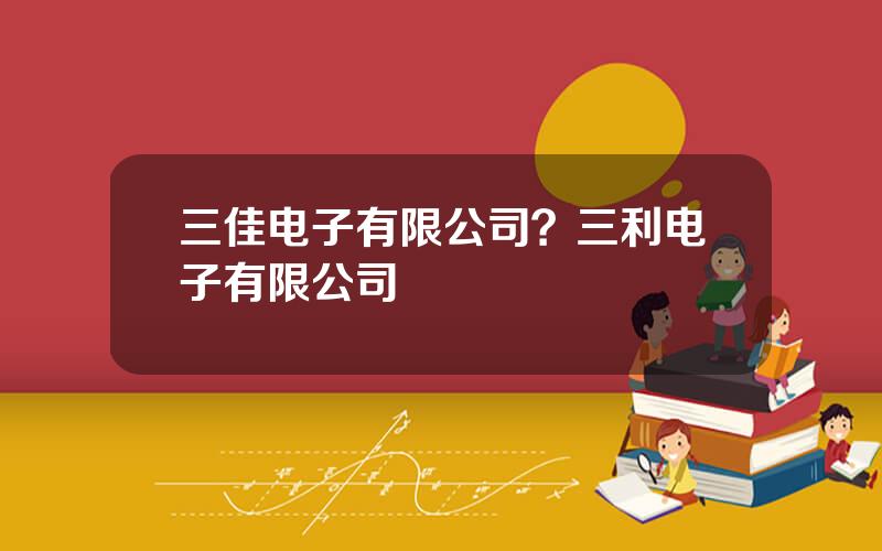 三佳电子有限公司？三利电子有限公司