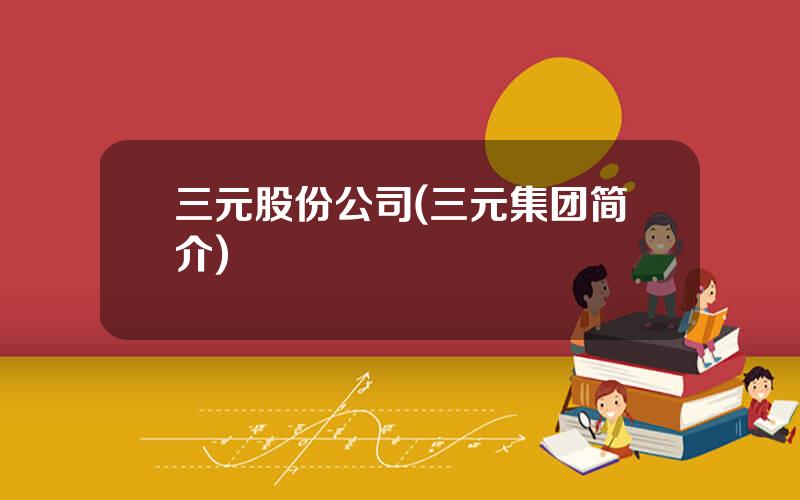 三元股份公司(三元集团简介)