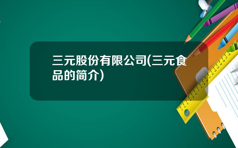 三元股份有限公司(三元食品的简介)
