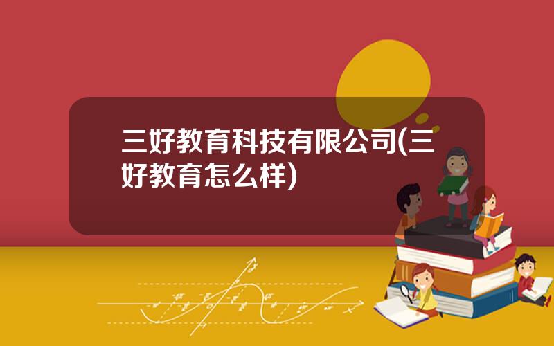 三好教育科技有限公司(三好教育怎么样)