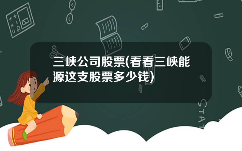 三峡公司股票(看看三峡能源这支股票多少钱)