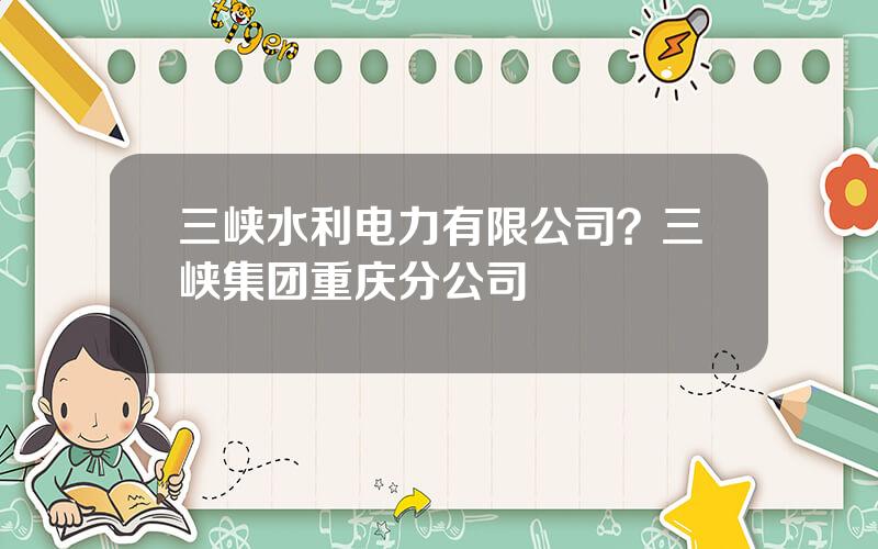 三峡水利电力有限公司？三峡集团重庆分公司