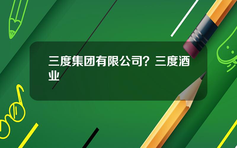 三度集团有限公司？三度酒业
