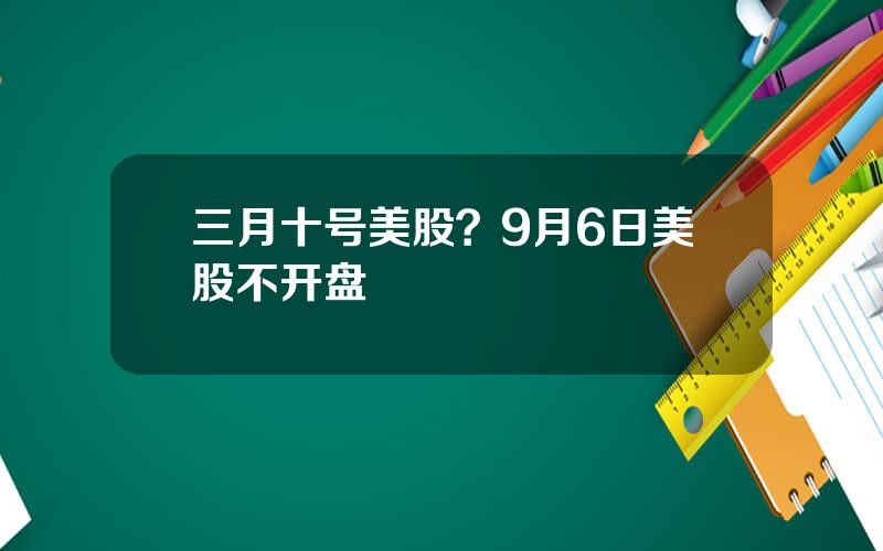 三月十号美股？9月6日美股不开盘