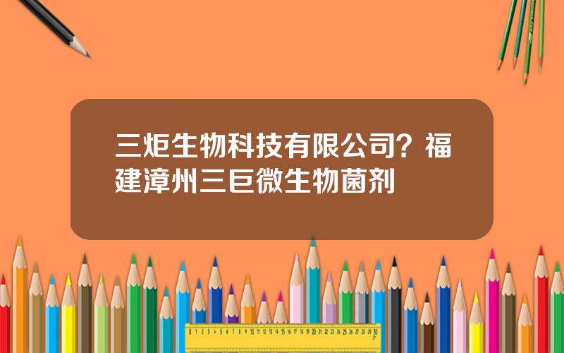 三炬生物科技有限公司？福建漳州三巨微生物菌剂