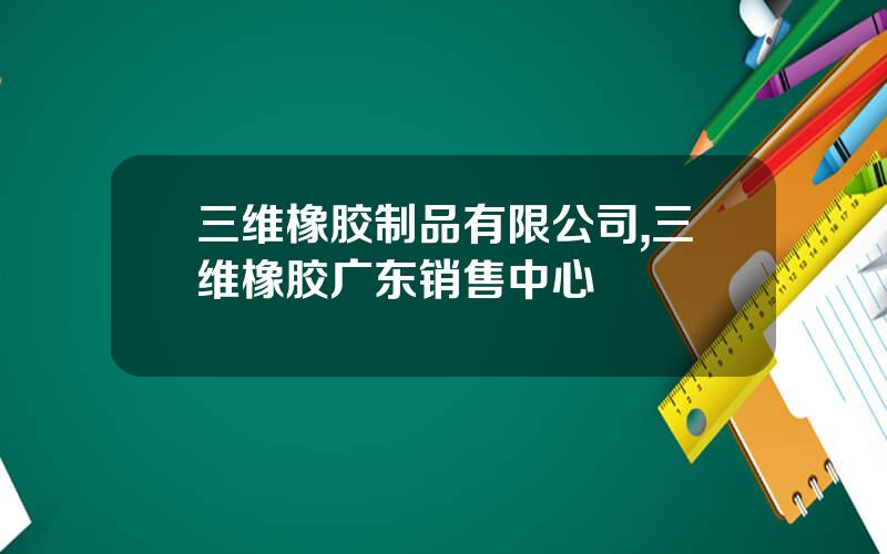 三维橡胶制品有限公司,三维橡胶广东销售中心