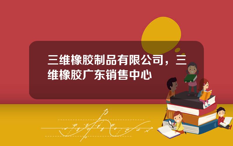 三维橡胶制品有限公司，三维橡胶广东销售中心