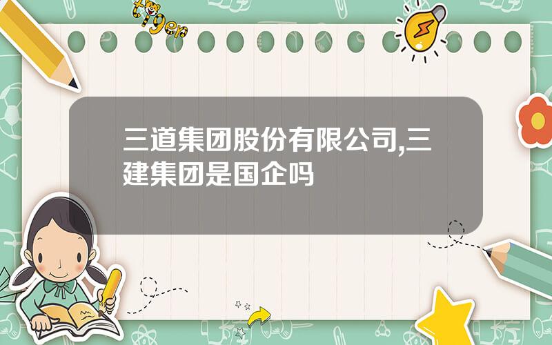三道集团股份有限公司,三建集团是国企吗