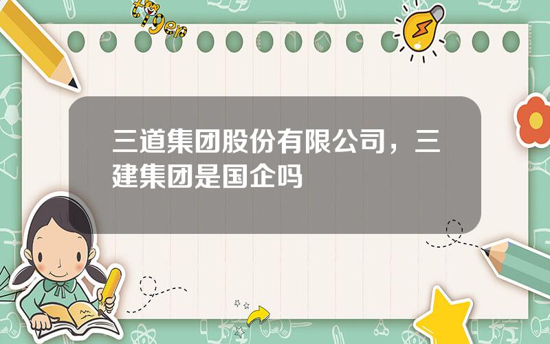 三道集团股份有限公司，三建集团是国企吗