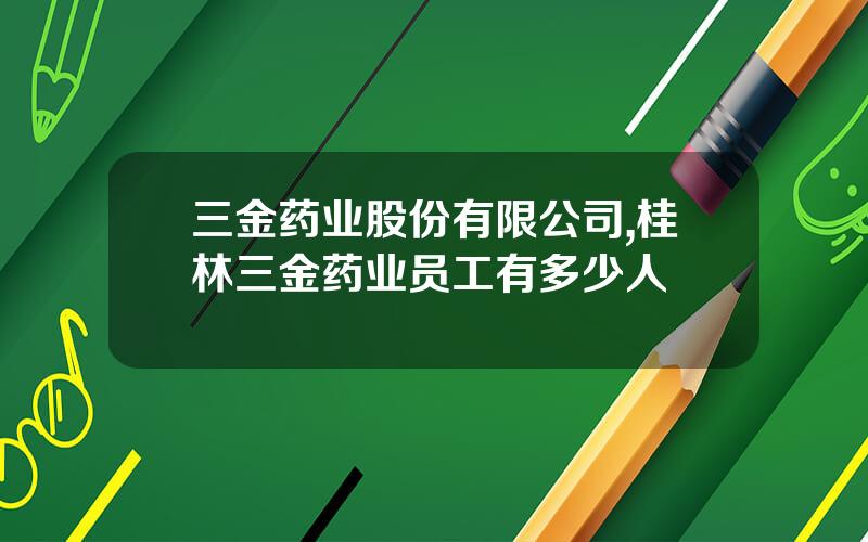 三金药业股份有限公司,桂林三金药业员工有多少人