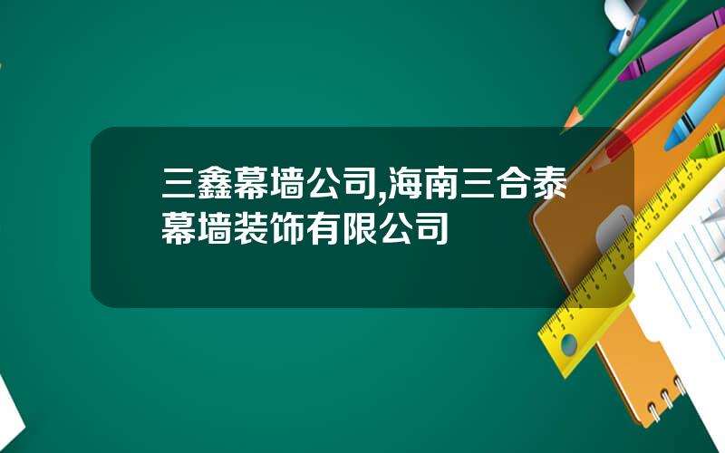 三鑫幕墙公司,海南三合泰幕墙装饰有限公司