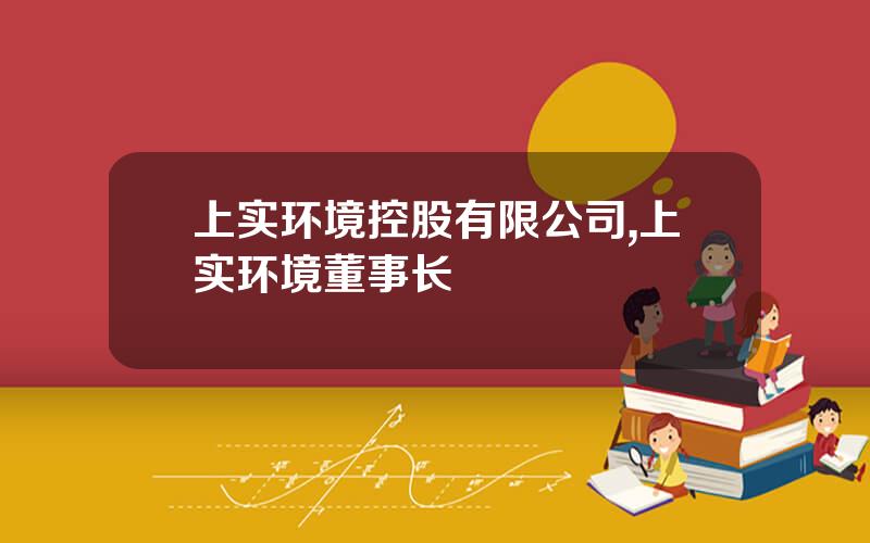 上实环境控股有限公司,上实环境董事长