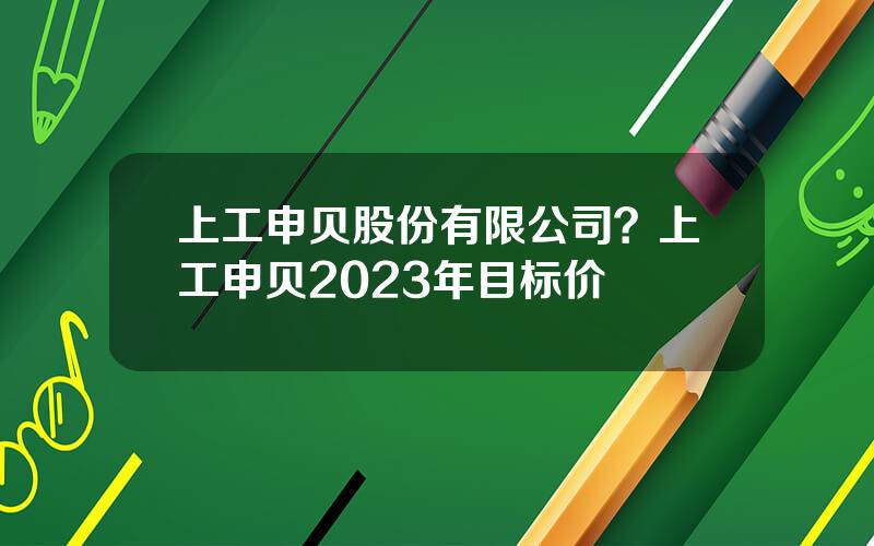 上工申贝股份有限公司？上工申贝2023年目标价