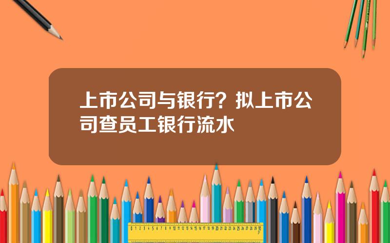 上市公司与银行？拟上市公司查员工银行流水