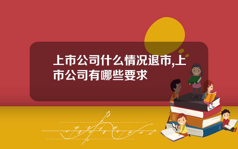 上市公司什么情况退市,上市公司有哪些要求