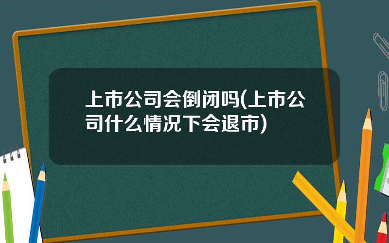 上市公司会倒闭吗(上市公司什么情况下会退市)